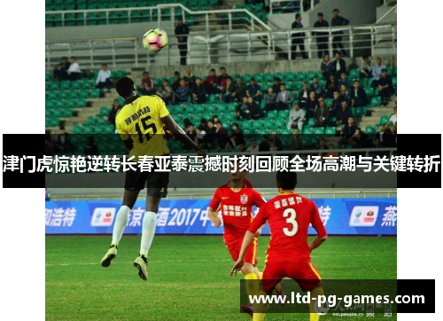 津门虎惊艳逆转长春亚泰震撼时刻回顾全场高潮与关键转折