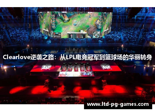 Clearlove逆袭之路：从LPL电竞冠军到篮球场的华丽转身
