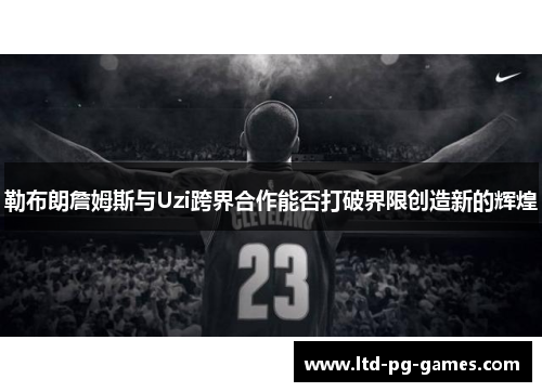 勒布朗詹姆斯与Uzi跨界合作能否打破界限创造新的辉煌