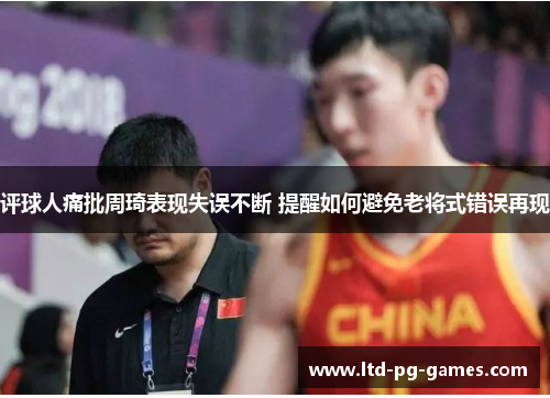 评球人痛批周琦表现失误不断 提醒如何避免老将式错误再现