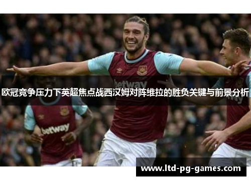 欧冠竞争压力下英超焦点战西汉姆对阵维拉的胜负关键与前景分析