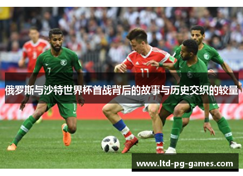 俄罗斯与沙特世界杯首战背后的故事与历史交织的较量
