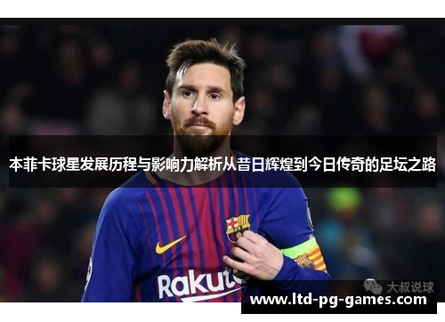 本菲卡球星发展历程与影响力解析从昔日辉煌到今日传奇的足坛之路