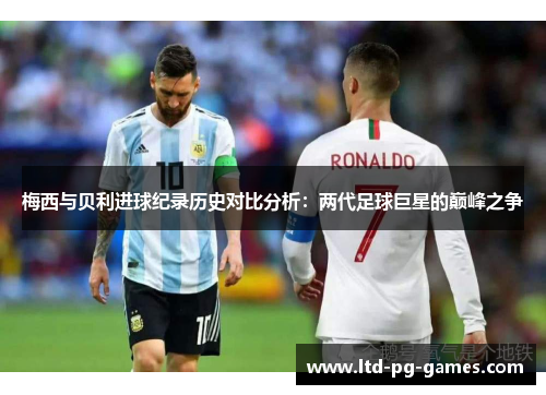 梅西与贝利进球纪录历史对比分析：两代足球巨星的巅峰之争