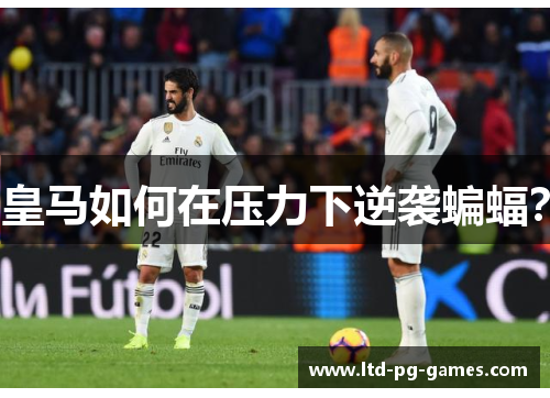 皇马如何在压力下逆袭蝙蝠？