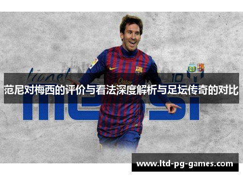 范尼对梅西的评价与看法深度解析与足坛传奇的对比