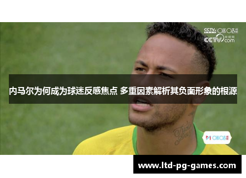 内马尔为何成为球迷反感焦点 多重因素解析其负面形象的根源
