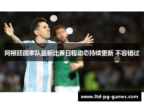 阿根廷国家队最新比赛日程动态持续更新 不容错过