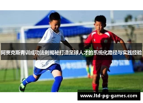 阿贾克斯青训成功法则揭秘打造足球人才的系统化路径与实践经验