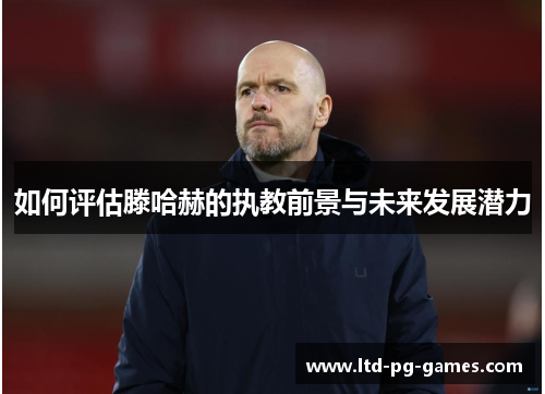 如何评估滕哈赫的执教前景与未来发展潜力