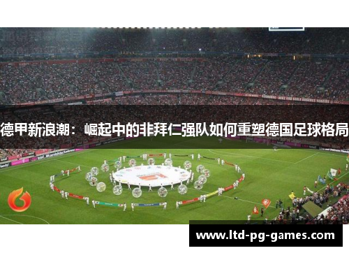 德甲新浪潮：崛起中的非拜仁强队如何重塑德国足球格局
