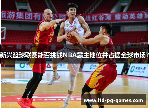 新兴篮球联赛能否挑战NBA霸主地位并占据全球市场？