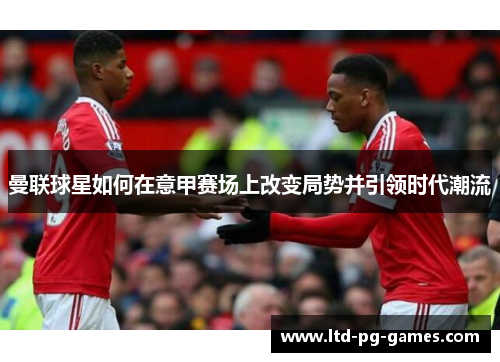 曼联球星如何在意甲赛场上改变局势并引领时代潮流 曼联球星如何在意甲赛场上改变局势并引领时代潮流