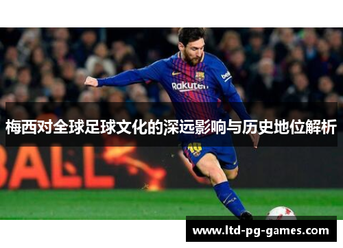 梅西对全球足球文化的深远影响与历史地位解析 梅西对全球足球文化的深远影响与历史地位解析