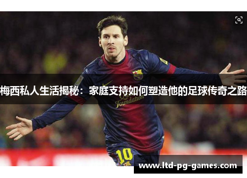 梅西私人生活揭秘:家庭支持如何塑造他的足球传奇之路 梅西私人生活揭秘:家庭支持如何塑造他的足球传奇之路