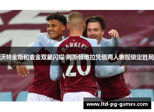 沃特金斯和麦金双星闪耀 阿斯顿维拉凭借两人表现锁定胜局 沃特金斯和麦金双星闪耀 阿斯顿维拉凭借两人表现锁定胜局