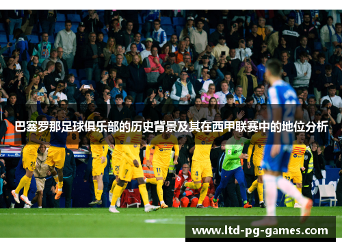 巴塞罗那足球俱乐部的历史背景及其在西甲联赛中的地位分析 巴塞罗那足球俱乐部的历史背景及其在西甲联赛中的地位分析