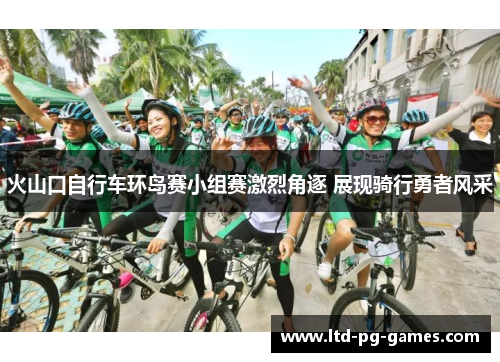 火山口自行车环岛赛小组赛激烈角逐 展现骑行勇者风采 火山口自行车环岛赛小组赛激烈角逐 展现骑行勇者风采