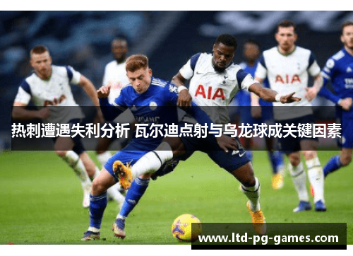 热刺遭遇失利分析 瓦尔迪点射与乌龙球成关键因素 热刺遭遇失利分析 瓦尔迪点射与乌龙球成关键因素