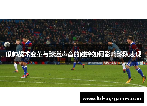 瓜帅战术变革与球迷声音的碰撞如何影响球队表现