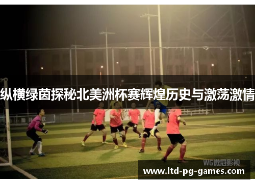 纵横绿茵探秘北美洲杯赛辉煌历史与激荡激情 纵横绿茵探秘北美洲杯赛辉煌历史与激荡激情