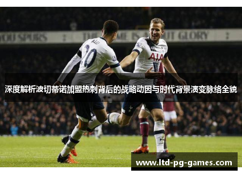 深度解析波切蒂诺加盟热刺背后的战略动因与时代背景演变脉络全貌 深度解析波切蒂诺加盟热刺背后的战略动因与时代背景演变脉络全貌