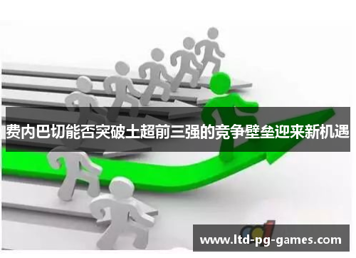 费内巴切能否突破土超前三强的竞争壁垒迎来新机遇 费内巴切能否突破土超前三强的竞争壁垒迎来新机遇