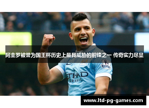 阿圭罗被誉为国王杯历史上最具威胁的前锋之一 传奇实力尽显 阿圭罗被誉为国王杯历史上最具威胁的前锋之一 传奇实力尽显