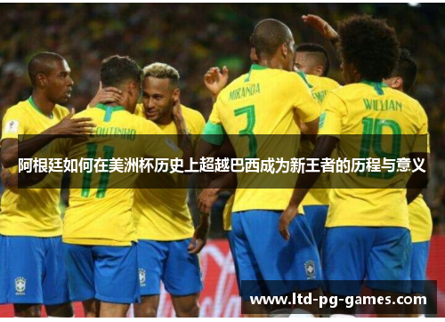 阿根廷如何在美洲杯历史上超越巴西成为新王者的历程与意义 阿根廷如何在美洲杯历史上超越巴西成为新王者的历程与意义