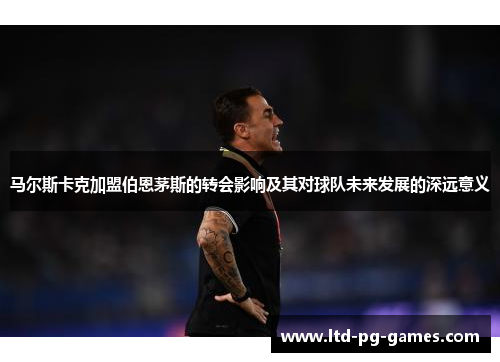 马尔斯卡克加盟伯恩茅斯的转会影响及其对球队未来发展的深远意义 马尔斯卡克加盟伯恩茅斯的转会影响及其对球队未来发展的深远意义