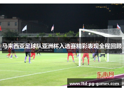 马来西亚足球队亚洲杯入选赛精彩表现全程回顾 马来西亚足球队亚洲杯入选赛精彩表现全程回顾