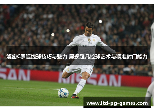 解密C罗弧线球技巧与魅力 展现超凡控球艺术与精准射门能力