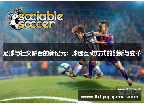 足球与社交融合的新纪元:球迷互动方式的创新与变革 足球与社交融合的新纪元:球迷互动方式的创新与变革