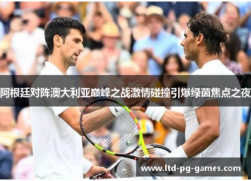 阿根廷对阵澳大利亚巅峰之战激情碰撞引爆绿茵焦点之夜 阿根廷对阵澳大利亚巅峰之战激情碰撞引爆绿茵焦点之夜