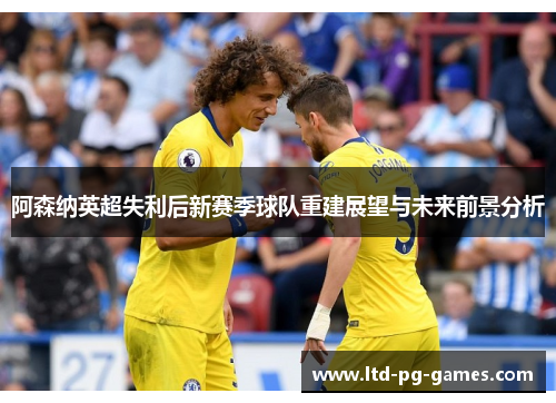 阿森纳英超失利后新赛季球队重建展望与未来前景分析 阿森纳英超失利后新赛季球队重建展望与未来前景分析