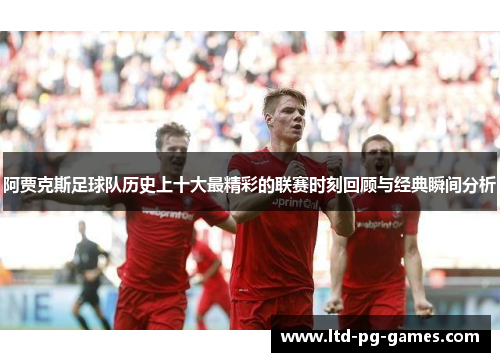 阿贾克斯足球队历史上十大最精彩的联赛时刻回顾与经典瞬间分析
