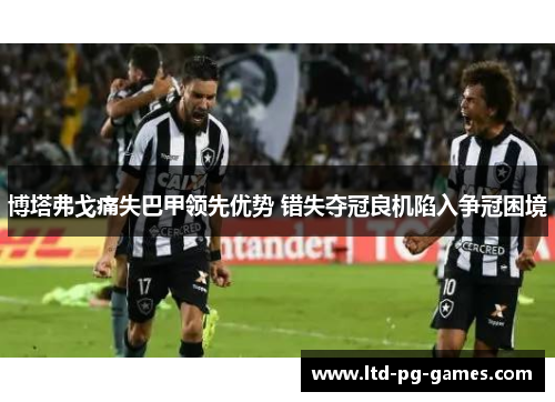 博塔弗戈痛失巴甲领先优势 错失夺冠良机陷入争冠困境