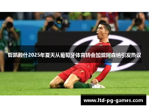 哲凯赖什2025年夏天从葡萄牙体育转会加盟阿森纳引发热议 哲凯赖什2025年夏天从葡萄牙体育转会加盟阿森纳引发热议