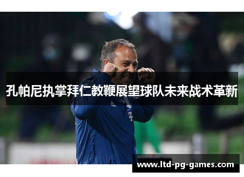 孔帕尼执掌拜仁教鞭展望球队未来战术革新